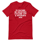 I'd Rather Be Snorting Cocaine Off A Hooker's Ass T-Shirt (Unisex)