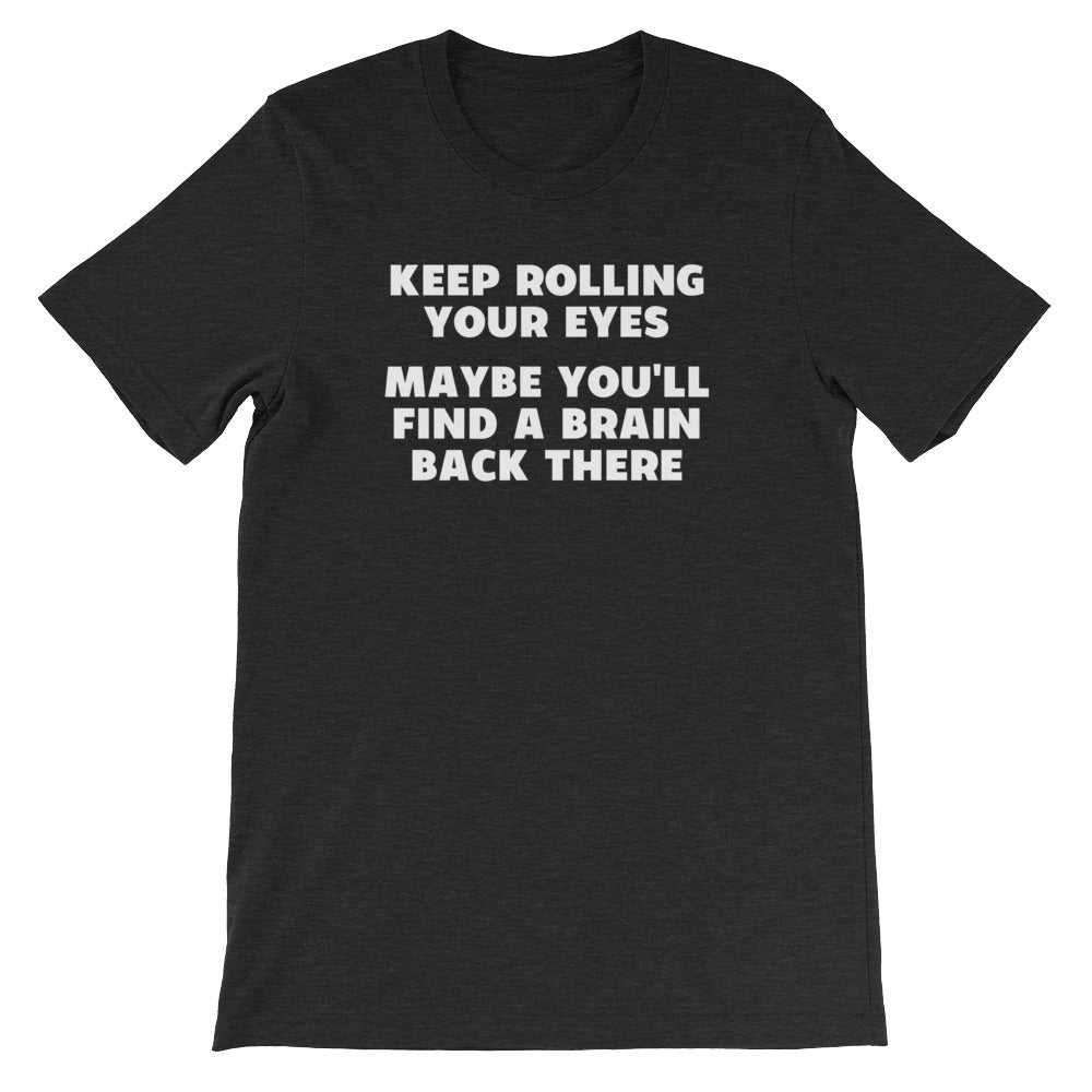 Keep Rolling Your Eyes (Maybe You'll Find A Brain Back There) T-Shirt (Unisex)