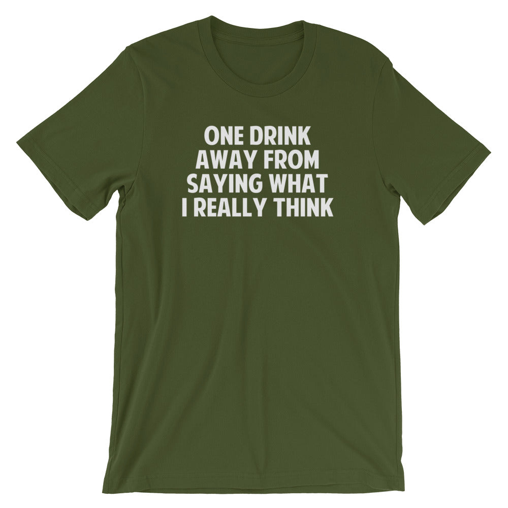 One Drink Away From Saying What I Really Think T-Shirt (Unisex)