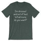 I'm Dressed & Out Of Bed (What More Do You Want?) T-Shirt (Unisex)