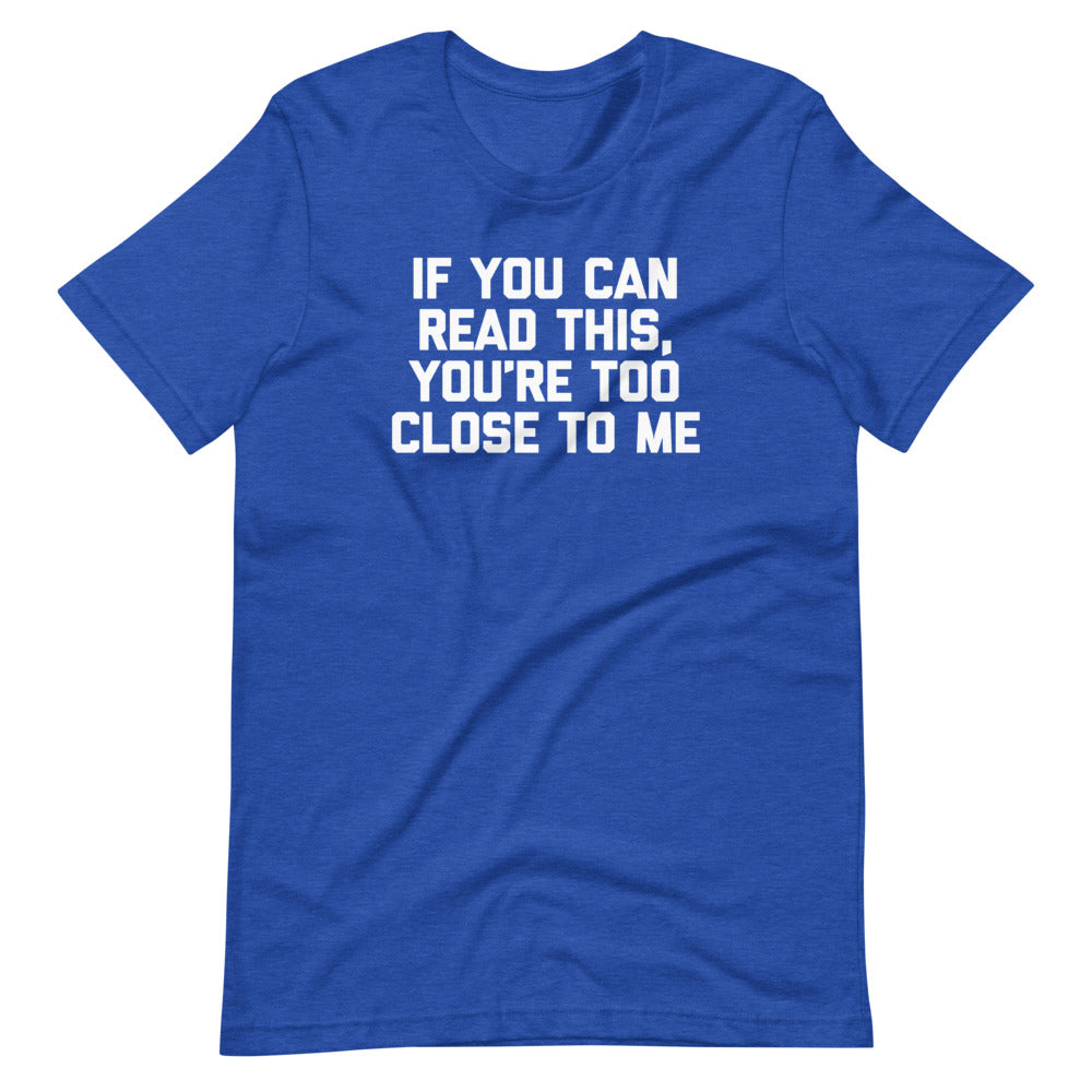 If You Can Read This, You're Too Close To Me T-Shirt (Unisex)
