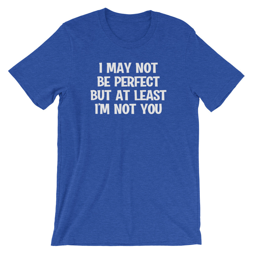 I May Not Be Perfect But At Least I'm Not You T-Shirt (Unisex)