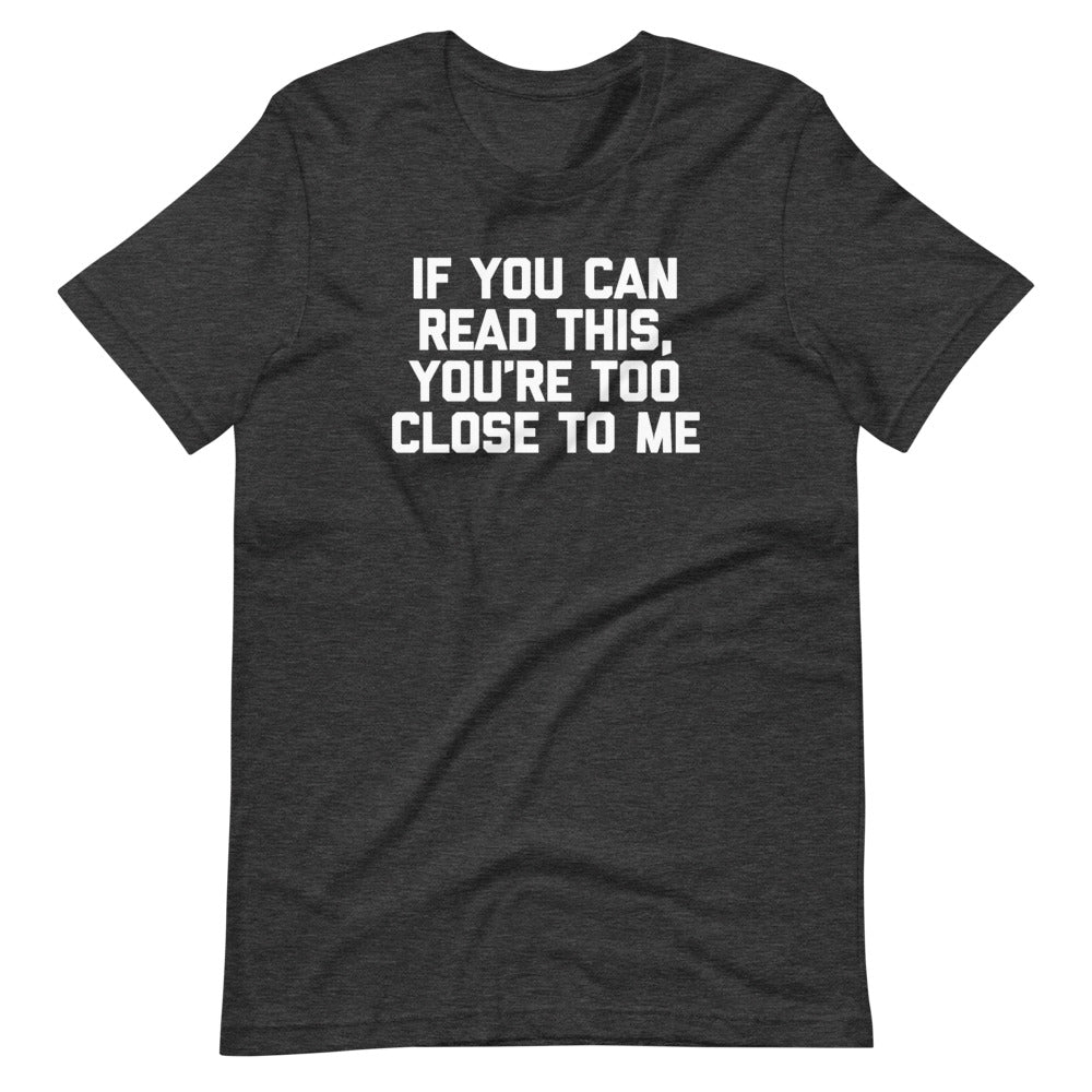 If You Can Read This, You're Too Close To Me T-Shirt (Unisex)