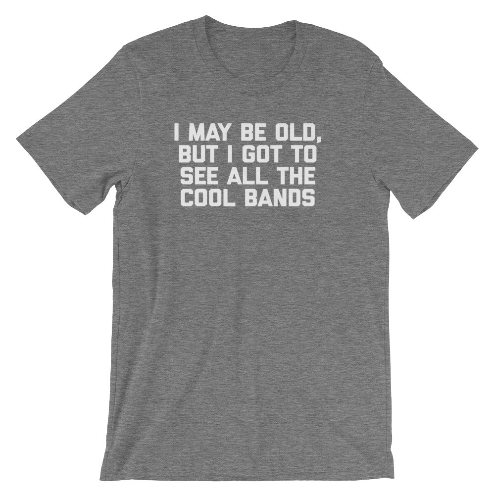 I May Be Old But I Got To See All The Cool Bands T-Shirt (Unisex)