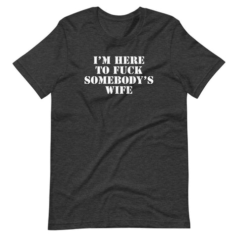 I'm Here To Fuck Somebody's Wife T-Shirt (Unisex)