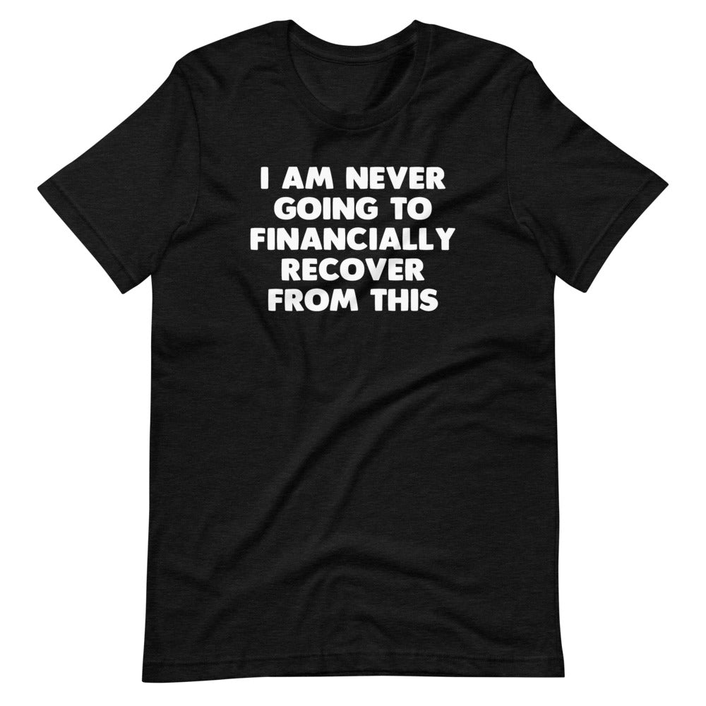 I Am Never Going To Financially Recover From This T-Shirt (Unisex)
