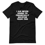 I Am Never Going To Financially Recover From This T-Shirt (Unisex)