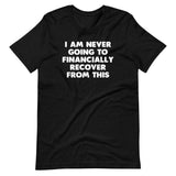 I Am Never Going To Financially Recover From This T-Shirt (Unisex)
