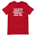 I Am Never Going To Financially Recover From This T-Shirt (Unisex)