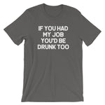 If You Had My Job You'd Be Drunk Too T-Shirt (Unisex)