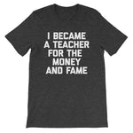 I Became A Teacher For The Money & Fame T-Shirt (Unisex)
