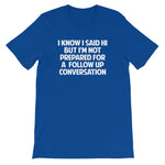 I Know I Said Hi But I'm Not Prepared For A Follow Up Conversation T-Shirt (Unisex)