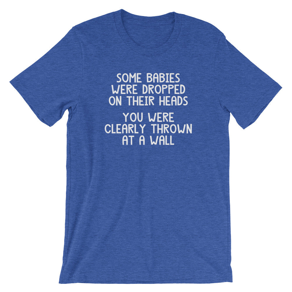 Some Babies Were Dropped On Their Heads (You Were Clearly Thrown At A Wall) T-Shirt (Unisex)