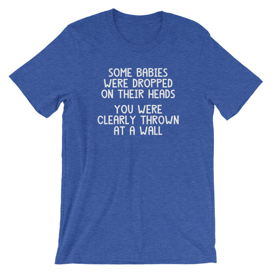 Some Babies Were Dropped On Their Heads (You Were Clearly Thrown At A Wall) T-Shirt (Unisex)