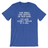 Some Babies Were Dropped On Their Heads (You Were Clearly Thrown At A Wall) T-Shirt (Unisex)
