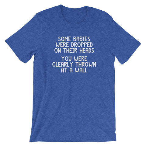 Some Babies Were Dropped On Their Heads (You Were Clearly Thrown At A Wall) T-Shirt (Unisex)