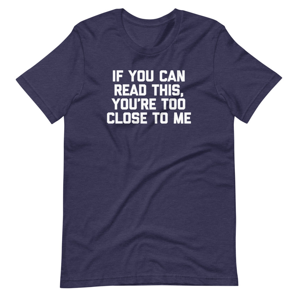 If You Can Read This, You're Too Close To Me T-Shirt (Unisex)