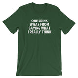 One Drink Away From Saying What I Really Think T-Shirt (Unisex)