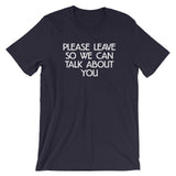 Please Leave So We Can Talk About You T-Shirt (Unisex)
