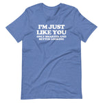 I'm Just Like You (Only Smarter & Better Looking) T-Shirt (Unisex)