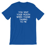 You Shut Your Mouth When You're Talking To Me T-Shirt (Unisex)