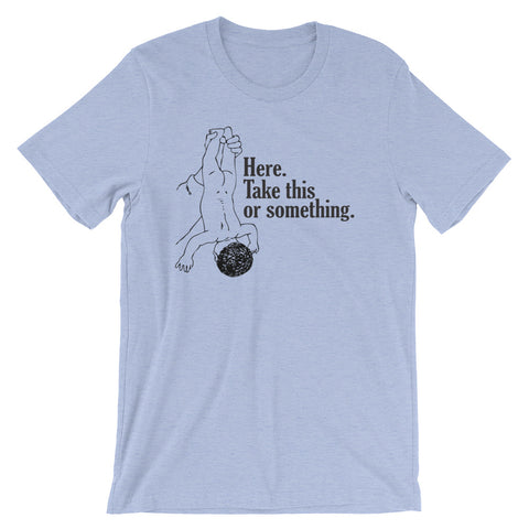 Here, Take This Or Something T-Shirt (Unisex)