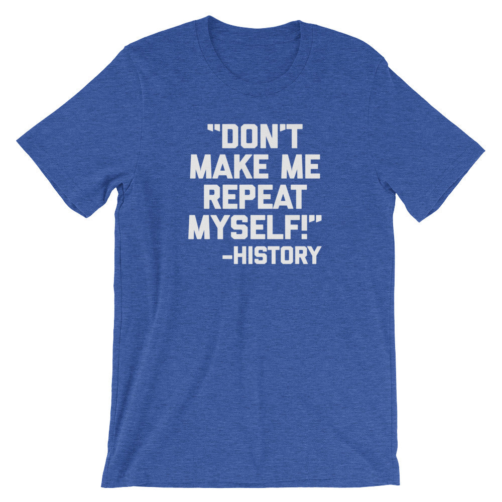 Don't Make Me Repeat Myself -History Quote T-Shirt (Unisex)