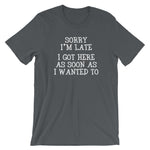 Sorry I'm Late (I Got Here As Soon As I Wanted To) T-Shirt (Unisex)