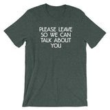 Please Leave So We Can Talk About You T-Shirt (Unisex)