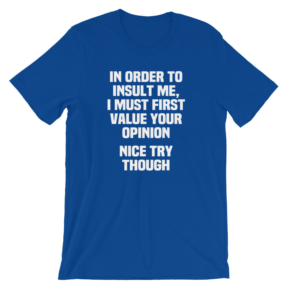 In Order To Insult Me, I Must First Value Your Opinion (Nice Try Though) T-Shirt (Unisex)