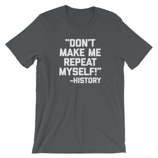 Don't Make Me Repeat Myself -History Quote T-Shirt (Unisex)