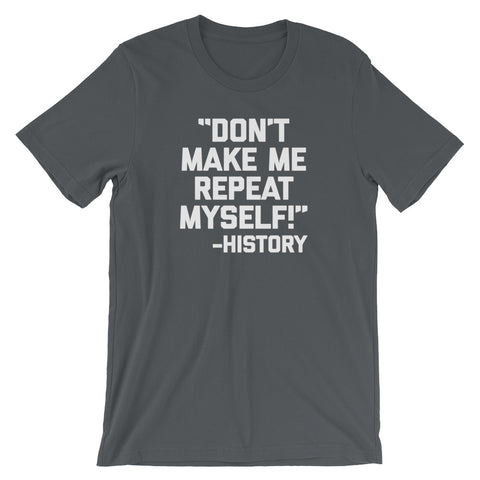Don't Make Me Repeat Myself -History Quote T-Shirt (Unisex)