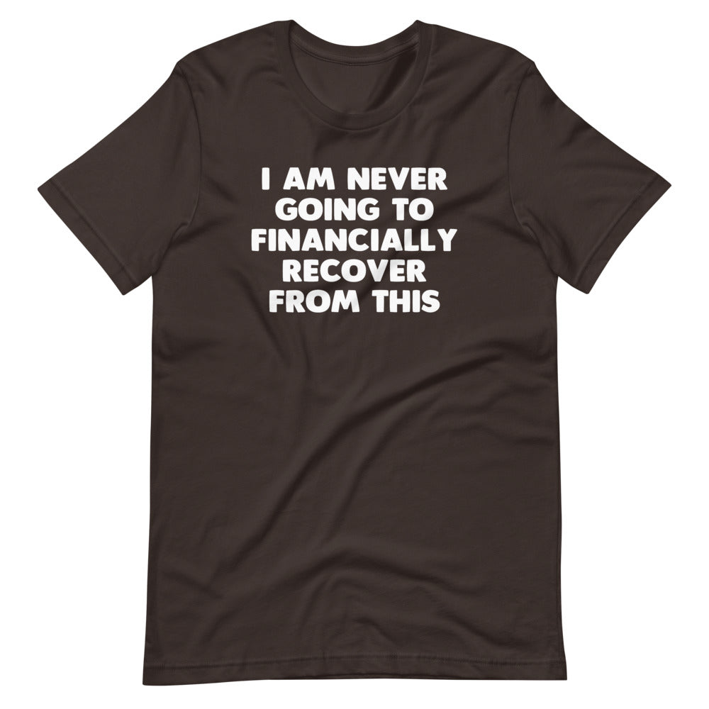 I Am Never Going To Financially Recover From This T-Shirt (Unisex)