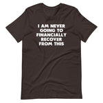 I Am Never Going To Financially Recover From This T-Shirt (Unisex)