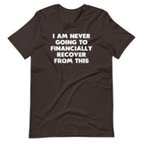 I Am Never Going To Financially Recover From This T-Shirt (Unisex)