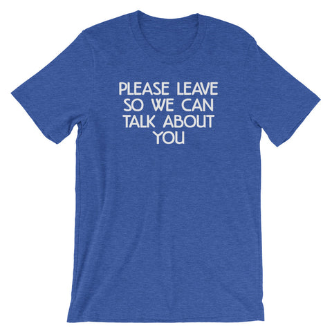 Please Leave So We Can Talk About You T-Shirt (Unisex)