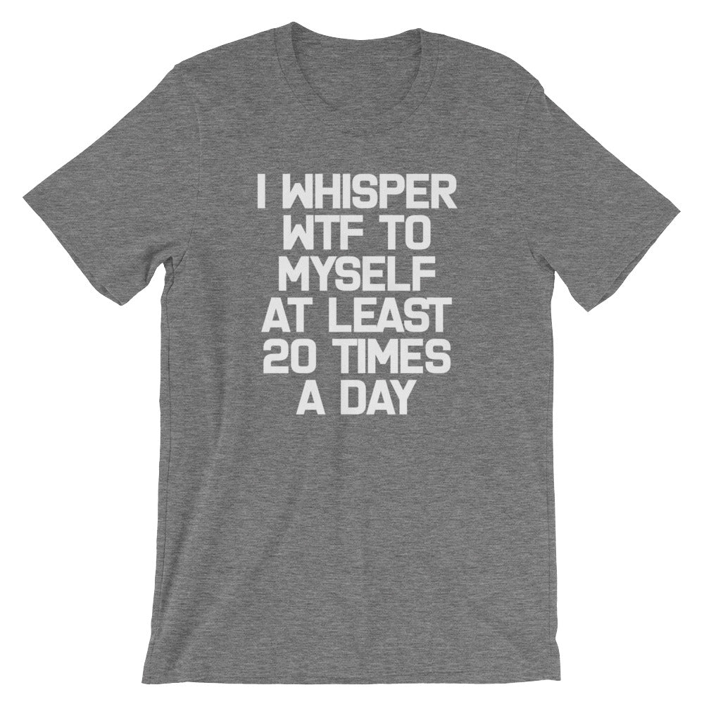 I Whisper WTF To Myself At Least 20 Times A Day T-Shirt (Unisex)