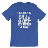 I Whisper WTF To Myself At Least 20 Times A Day T-Shirt (Unisex)
