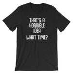 That's A Horrible Idea (What Time?) T-Shirt (Unisex)