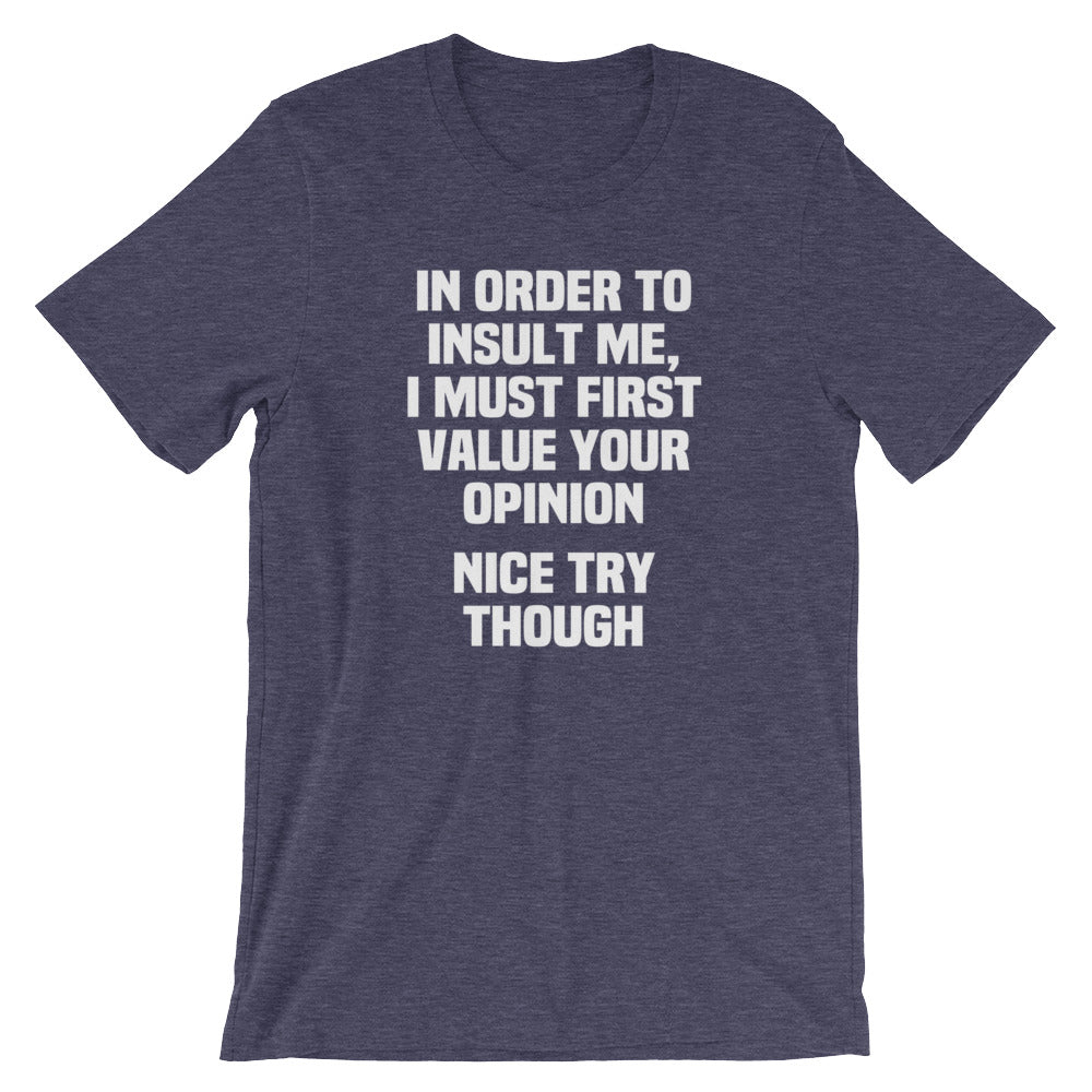 In Order To Insult Me, I Must First Value Your Opinion (Nice Try Though) T-Shirt (Unisex)