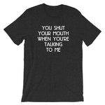 You Shut Your Mouth When You're Talking To Me T-Shirt (Unisex)