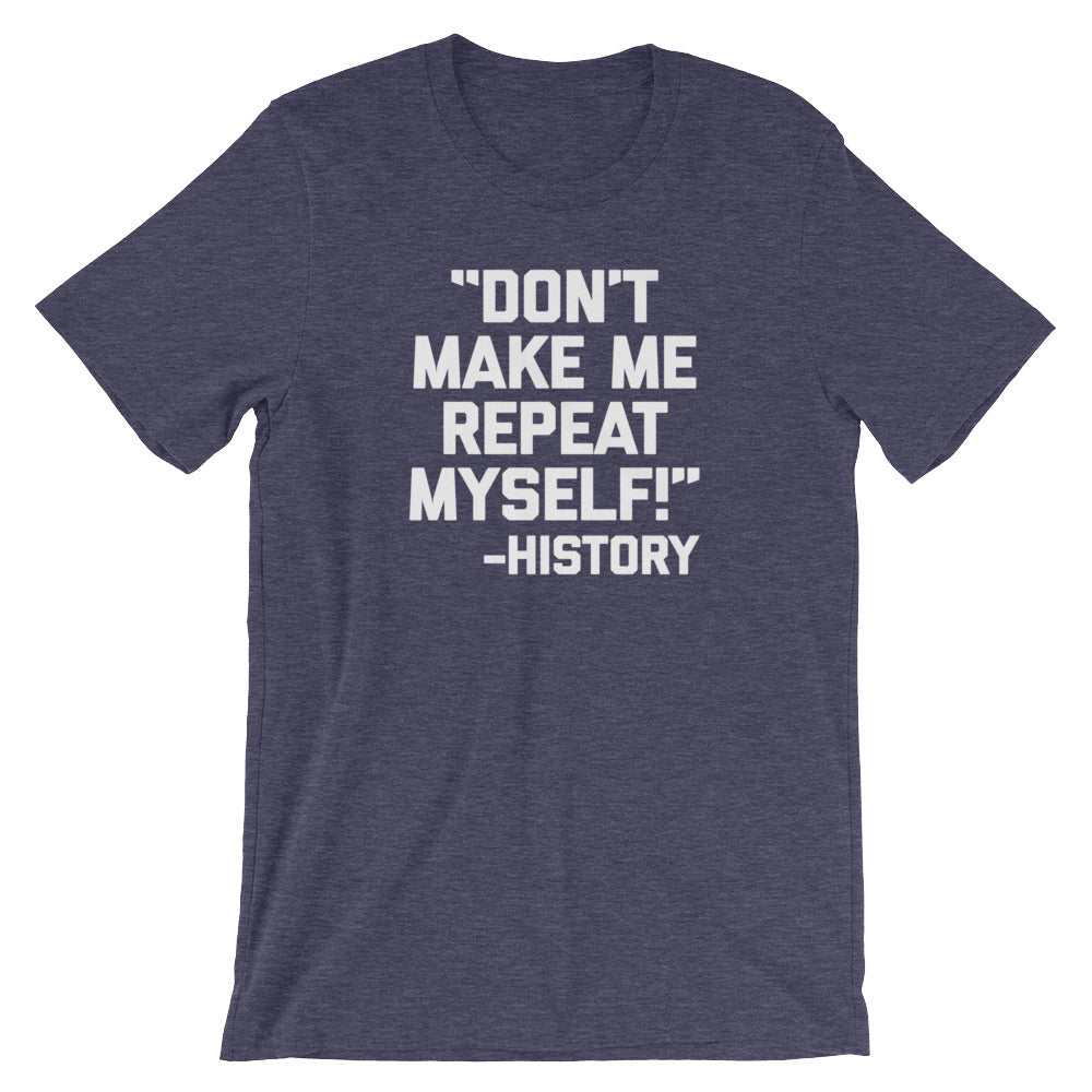 Don't Make Me Repeat Myself -History Quote T-Shirt (Unisex)