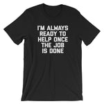 I'm Always Ready To Help Once The Job Is Done T-Shirt (Unisex)