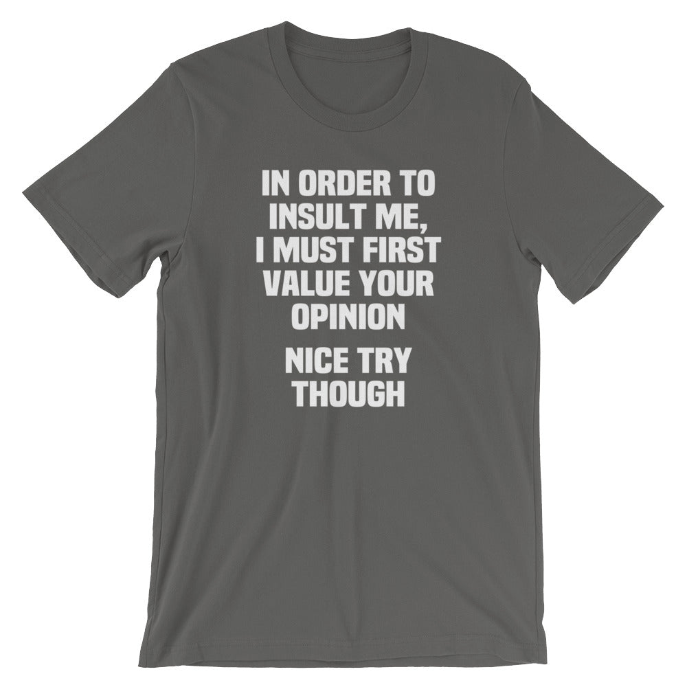 In Order To Insult Me, I Must First Value Your Opinion (Nice Try Though) T-Shirt (Unisex)