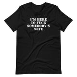 I'm Here To Fuck Somebody's Wife T-Shirt (Unisex)