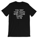 You Shut Your Mouth When You're Talking To Me T-Shirt (Unisex)