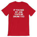 If You Had My Job You'd Be Drunk Too T-Shirt (Unisex)