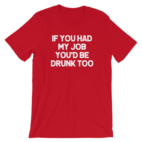 If You Had My Job You'd Be Drunk Too T-Shirt (Unisex)