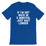 If I'm Not Back In 5 Minutes, Just Wait Longer T-Shirt (Unisex)