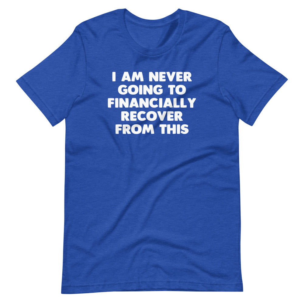 I Am Never Going To Financially Recover From This T-Shirt (Unisex)